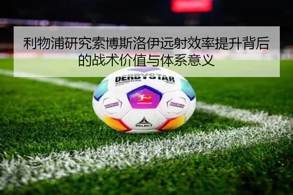 利物浦研究索博斯洛伊远射效率提升背后的战术价值与体系意义