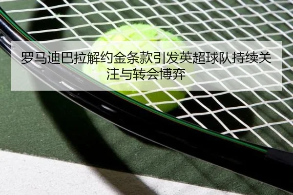 罗马迪巴拉解约金条款引发英超球队持续关注与转会博弈（c7c7）