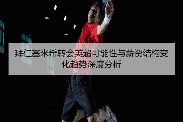 拜仁基米希转会英超可能性与薪资结构变化趋势深度分析（c7c7）