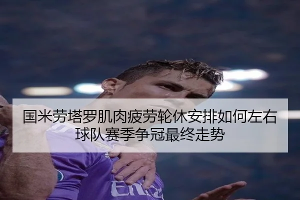 国米劳塔罗肌肉疲劳轮休安排如何左右球队赛季争冠最终走势（c7c7）