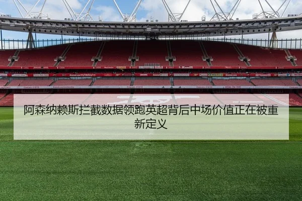 阿森纳赖斯拦截数据领跑英超背后中场价值正在被重新定义