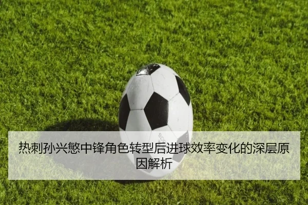 热刺孙兴慜中锋角色转型后进球效率变化的深层原因解析（c7c7）