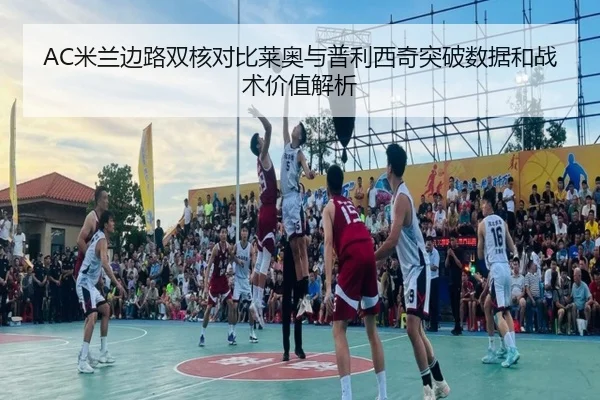AC米兰边路双核对比莱奥与普利西奇突破数据和战术价值解析