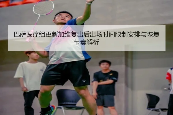 巴萨医疗组更新加维复出后出场时间限制安排与恢复节奏解析（c7c7）