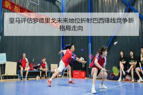 皇马评估罗德里戈未来地位折射巴西锋线竞争新格局走向（c7c7）
