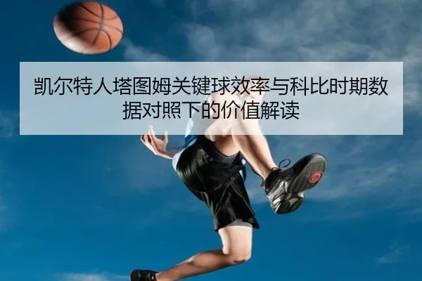 凯尔特人塔图姆关键球效率与科比时期数据对照下的价值解读（c7c7）