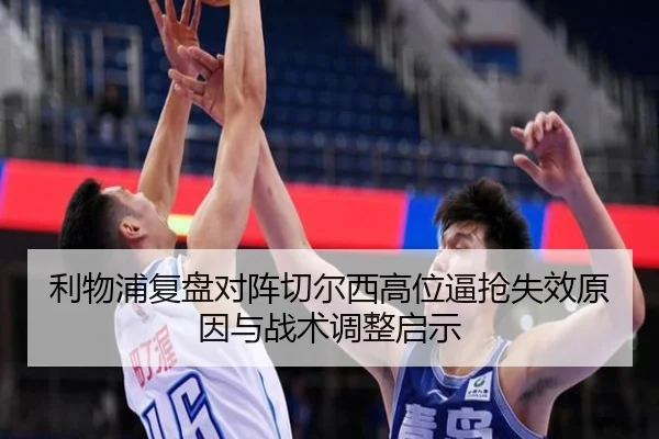 利物浦复盘对阵切尔西高位逼抢失效原因与战术调整启示 | c7c7