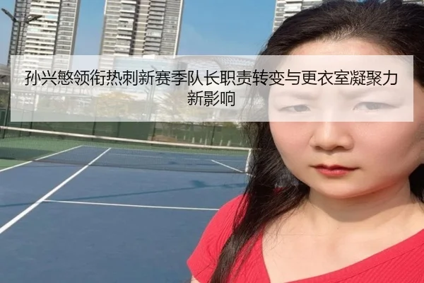 孙兴慜领衔热刺新赛季队长职责转变与更衣室凝聚力新影响