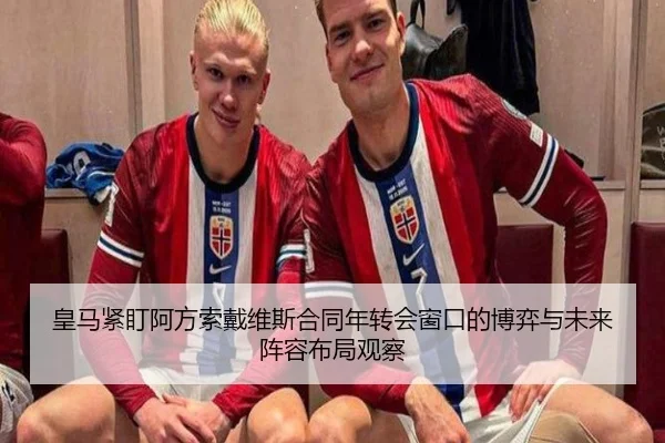 皇马紧盯阿方索戴维斯合同年转会窗口的博弈与未来阵容布局观察
