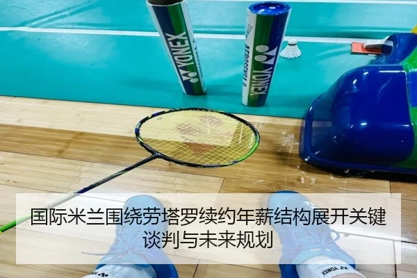 国际米兰围绕劳塔罗续约年薪结构展开关键谈判与未来规划（c7c7）