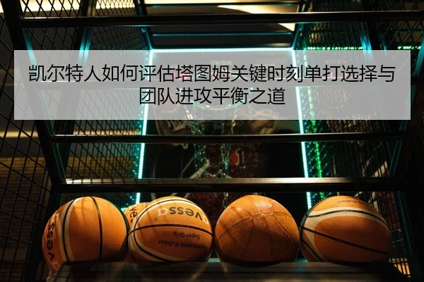 凯尔特人如何评估塔图姆关键时刻单打选择与团队进攻平衡之道 | c7c7