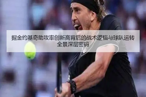 掘金约基奇助攻率创新高背后的战术逻辑与球队运转全景深层密码