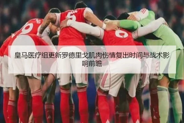 皇马医疗组更新罗德里戈肌肉伤情复出时间与战术影响前瞻（c7c7）