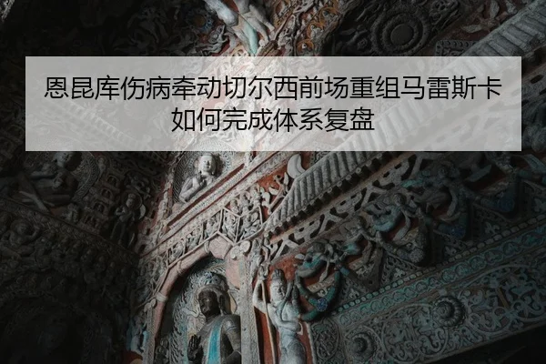 恩昆库伤病牵动切尔西前场重组马雷斯卡如何完成体系复盘（c7c7）