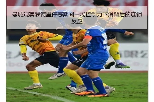 曼城观察罗德里停赛期间中场控制力下滑背后的连锁反应（c7c7）