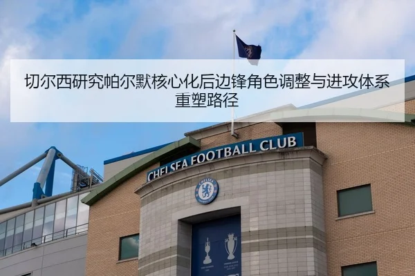 切尔西研究帕尔默核心化后边锋角色调整与进攻体系重塑路径（c7c7）