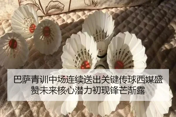巴萨青训中场连续送出关键传球西媒盛赞未来核心潜力初现锋芒渐露（c7c7）